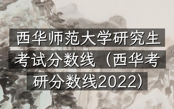 西华师范大学研究生考试分数线(西华考研分数线2022)