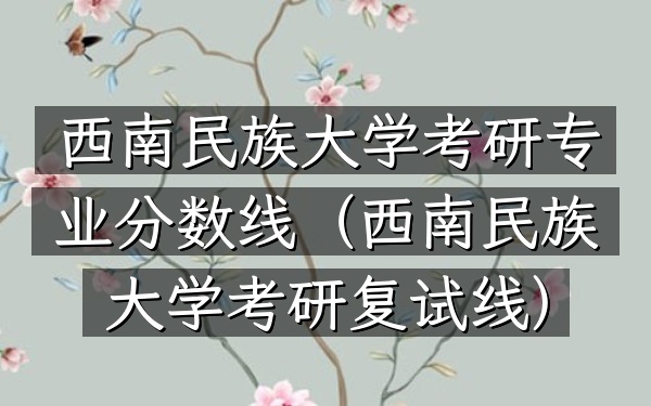 西南民族大学考研专业分数线(西南民族大学考研复试线)