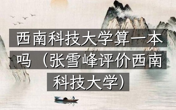 西南科技大学算一本吗(张雪峰评价西南科技大学)