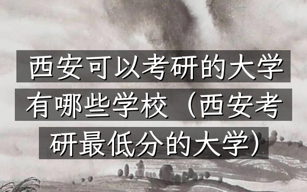西安可以考研的大学有哪些学校(西安考研最低分的大学)