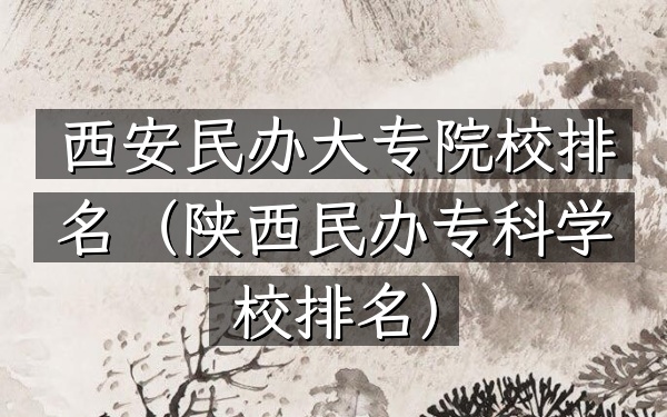 西安民办大专院校排名（陕西民办专科学校排名）