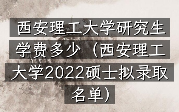 西安理工大学研究生学费多少(西安理工大学2022硕士拟录取名单)