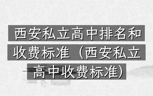 西安私立高中排名和收费标准（西安私立高中收费标准）