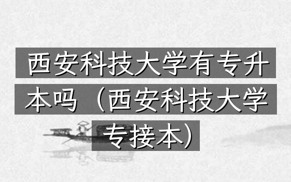 西安科技大学有专升本吗(西安科技大学专接本)