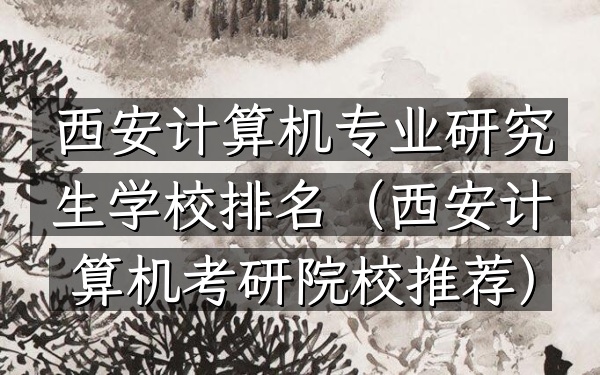 西安计算机专业研究生学校排名(西安计算机考研院校推荐)
