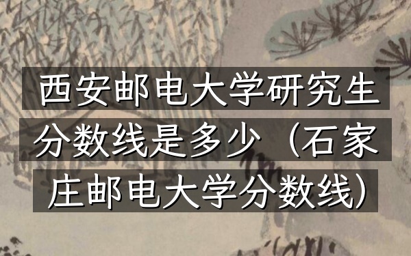西安邮电大学研究生分数线是多少(石家庄邮电大学分数线)