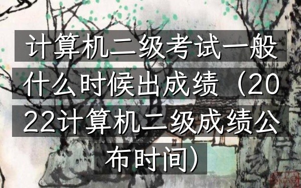 计算机二级考试一般什么时候出成绩(2022计算机二级成绩公布时间)