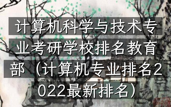 计算机科学与技术专业考研学校排名教育部(计算机专业排名2022最新排名)