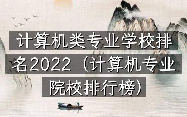计算机类专业学校排名2022(计算机专业院校排行榜)