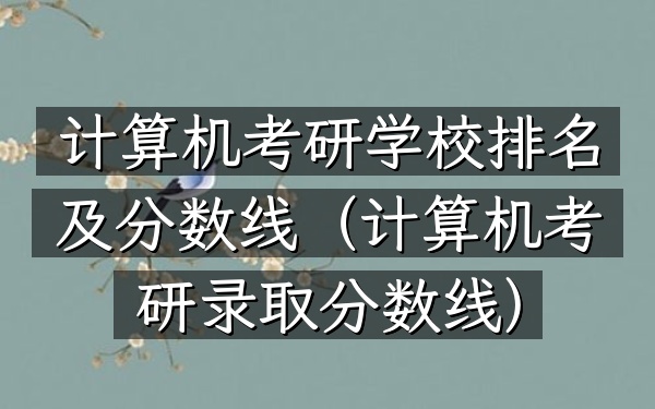 计算机考研学校排名及分数线（计算机考研录取分数线）