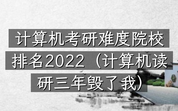 计算机考研难度院校排名2022（计算机读研三年毁了我）
