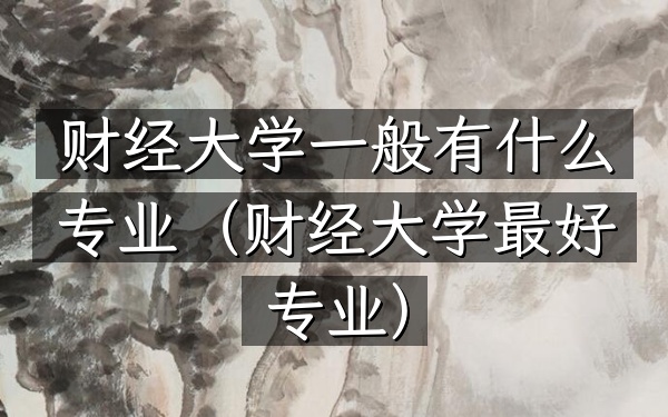 财经大学一般有什么专业(财经大学最好专业)