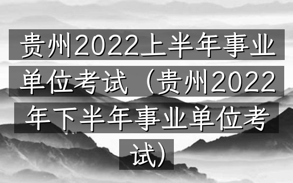 贵州2022上半年事业单位考试(贵州2022年下半年事业单位考试)