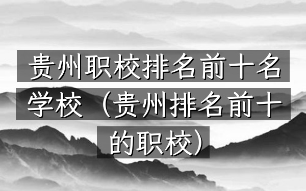 贵州职校排名前十名学校（贵州排名前十的职校）