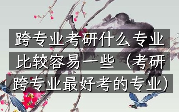 跨专业考研什么专业比较容易一些(考研跨专业最好考的专业)