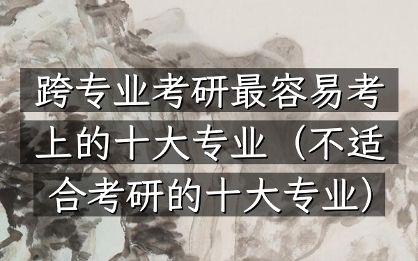 跨专业考研最容易考上的十大专业(不适合考研的十大专业)