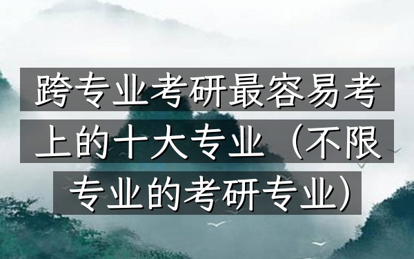 跨专业考研最容易考上的十大专业(不限专业的考研专业)