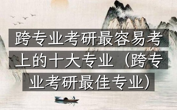 跨专业考研最容易考上的十大专业(跨专业考研最佳专业)