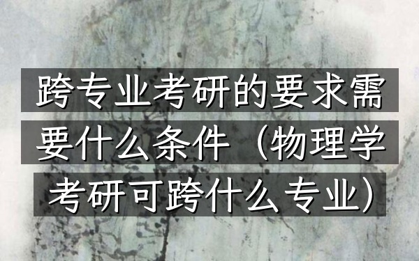 跨专业考研的要求 需要什么条件(物理学考研可跨什么专业)
