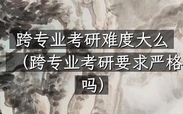 跨专业考研难度大么(跨专业考研要求严格吗)