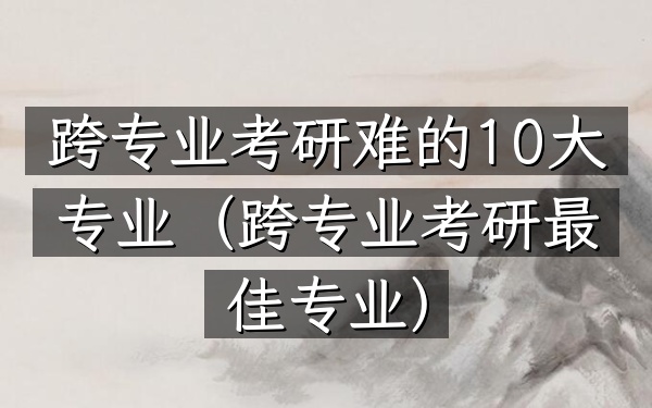 跨专业考研难的10大专业(跨专业考研最佳专业)
