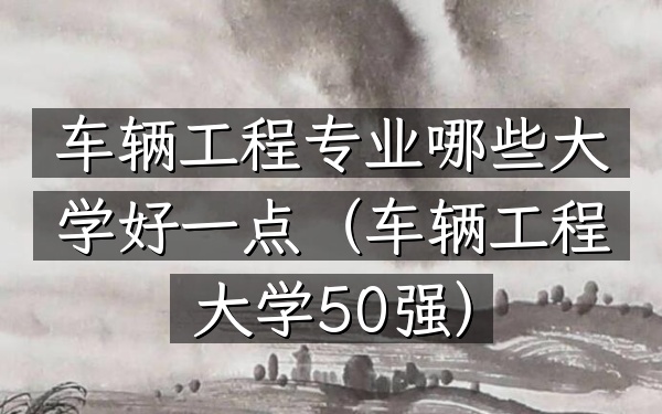 车辆工程专业哪些大学好一点(车辆工程大学50强)