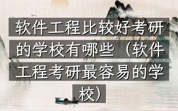 软件工程比较好考研的学校有哪些(软件工程考研最容易的学校)