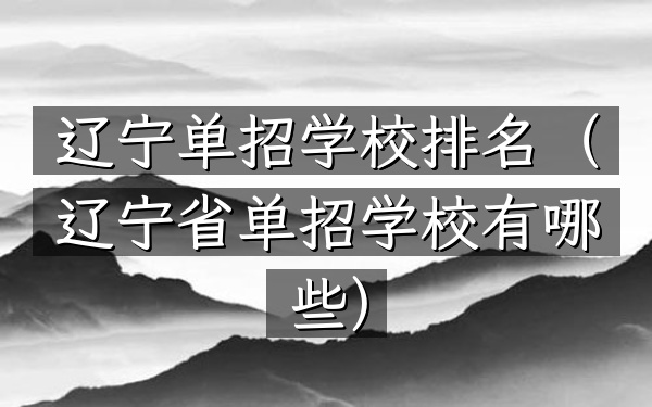 辽宁单招学校排名（辽宁省单招学校有哪些）