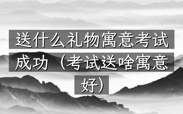 送什么礼物寓意考试成功(考试送啥寓意好)
