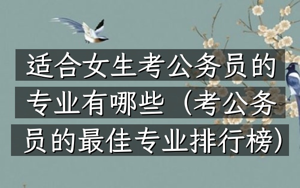 适合女生考公务员的专业有哪些(考公务员的最佳专业排行榜)