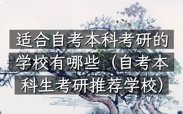 适合自考本科考研的学校有哪些(自考本科生考研推荐学校)