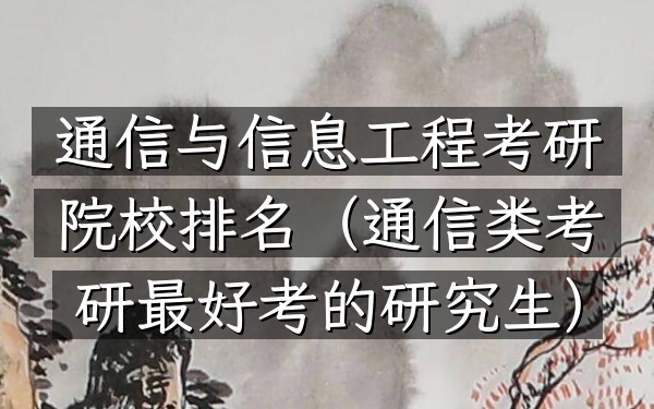 通信与信息工程考研院校排名(通信类考研最好考的研究生)