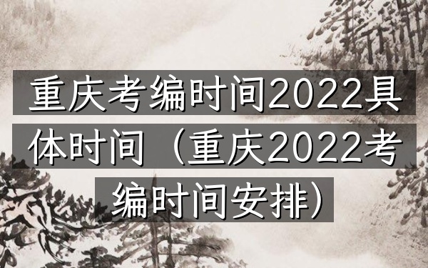 重庆考编时间2022具体时间(重庆2022考编时间安排)