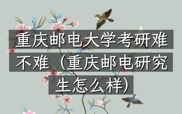 重庆邮电大学考研难不难(重庆邮电研究生怎么样)