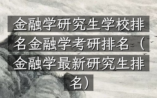 金融学研究生学校排名金融学考研排名(金融学最新研究生排名)