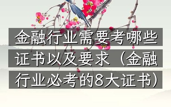 金融行业需要考哪些证书以及要求(金融行业必考的8大证书)
