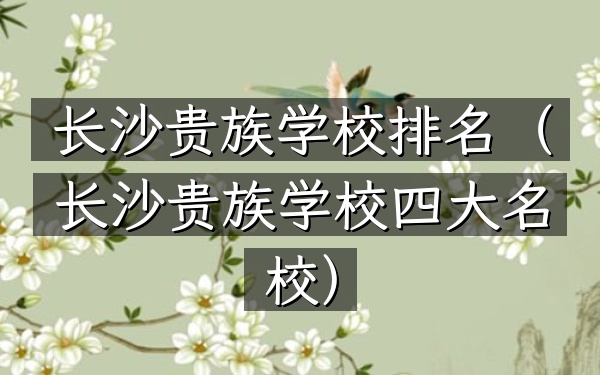 长沙贵族学校排名（长沙贵族学校四大名校）