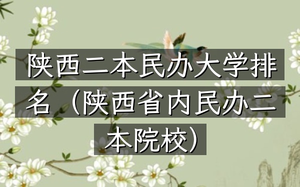 陕西二本民办大学排名（陕西省内民办二本院校）