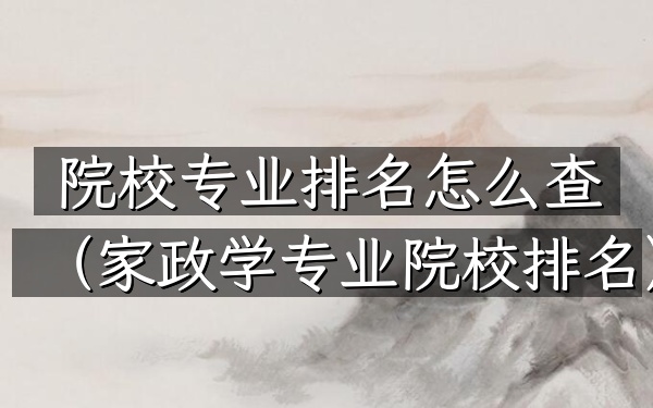 院校专业排名怎么查（家政学专业院校排名）