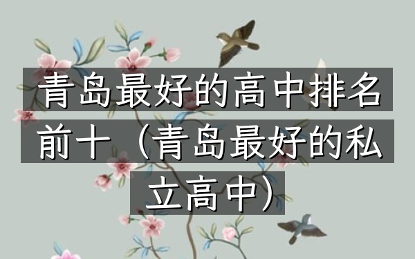 青岛最好的高中排名前十（青岛最好的私立高中）