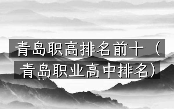 青岛职高排名前十（青岛职业高中排名）