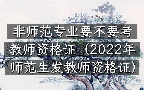 非师范专业要不要考教师资格证(2022年师范生发教师资格证)