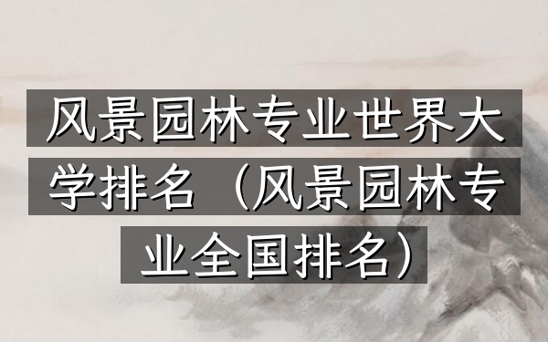 风景园林专业世界大学排名（风景园林专业全国排名）