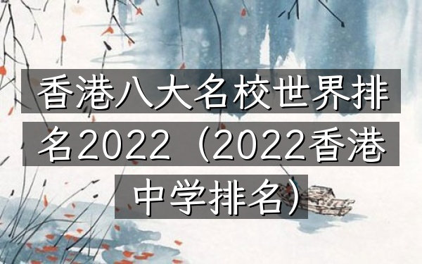 香港八大名校世界排名2022（2022香港中学排名）