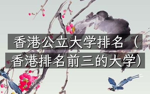 香港公立大学排名（香港排名前三的大学）