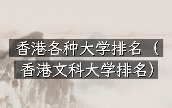 香港各种大学排名（香港文科大学排名）