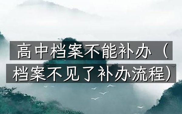 高中档案不能补办(档案不见了补办流程)
