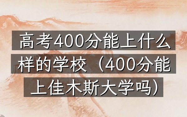高考400分能上什么样的学校(400分能上佳木斯大学吗)