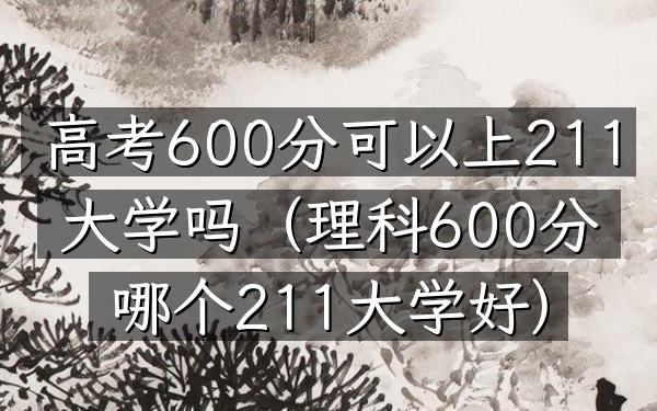 高考600分可以上211大学吗(理科600分哪个211大学好)