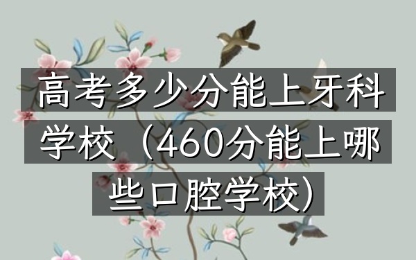 高考多少分能上牙科学校(460分能上哪些口腔学校)